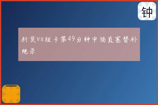科莫vs纽卡第49分钟中场直塞替补绝杀