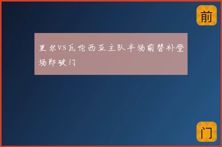 里尔vs瓦伦西亚主队半场前替补登场即破门