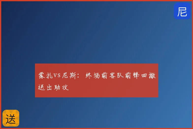 蒙扎vs尼斯：终场前客队前锋回撤送出助攻