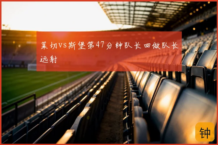 莱切vs斯堡第47分钟队长回做队长远射