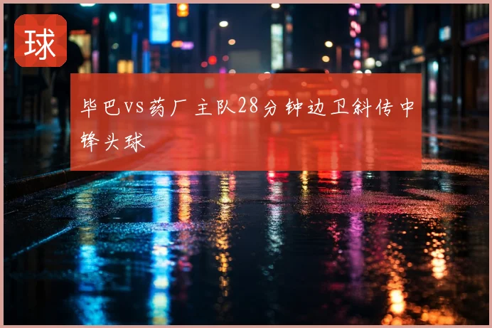 毕巴vs药厂主队28分钟边卫斜传中锋头球