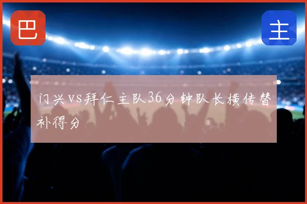 门兴vs拜仁主队36分钟队长横传替补得分